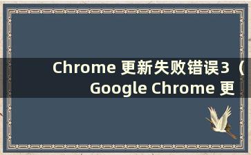 Chrome 更新失败错误3（Google Chrome 更新错误代码1）